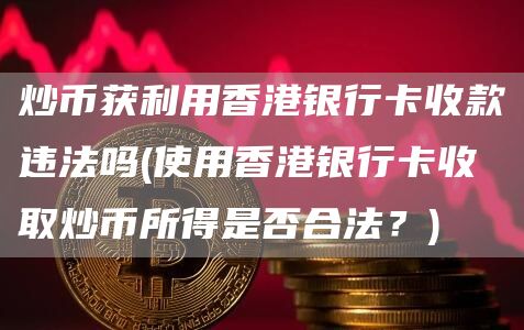 炒币获利用香港银行卡收款违法吗 - 使用香港银行卡收取炒币所得是否合法？